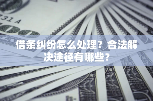 北京借条纠纷怎么处理？合法解决途径有哪些？
