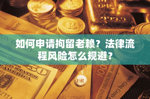 北京如何申请拘留老赖？法律流程风险怎么规避？