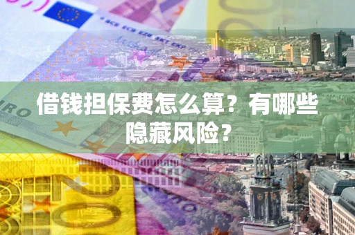 北京借钱担保费怎么算？有哪些隐藏风险？