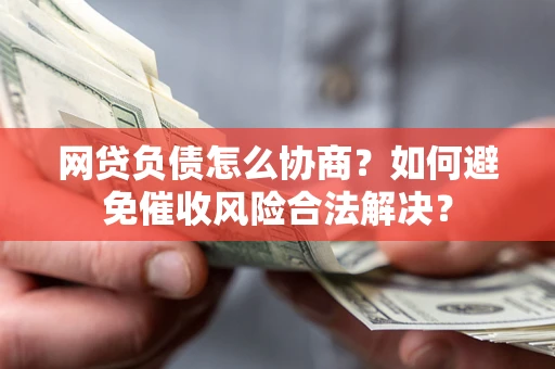 北京网贷负债怎么协商？如何避免催收风险合法解决？