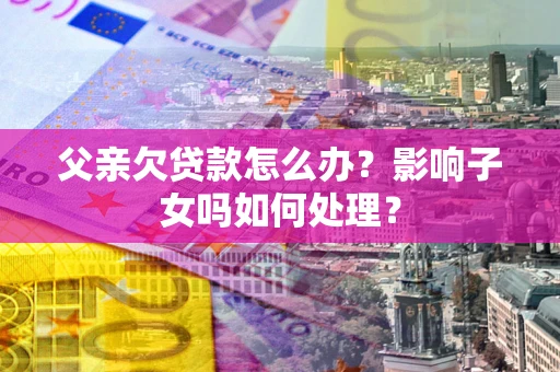 北京父亲欠贷款怎么办？影响子女吗如何处理？