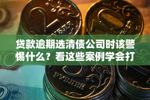 北京贷款逾期选清债公司时该警惕什么？看这些案例学会打翻身仗