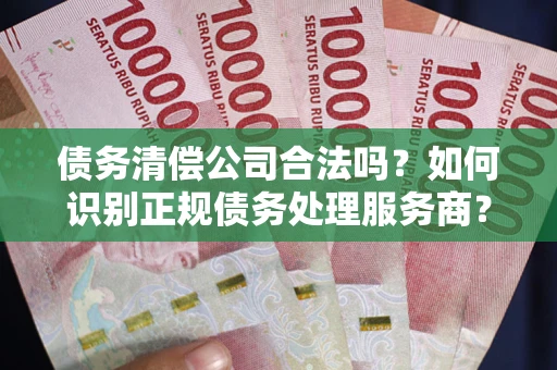 北京债务清偿公司合法吗？如何识别正规债务处理服务商？