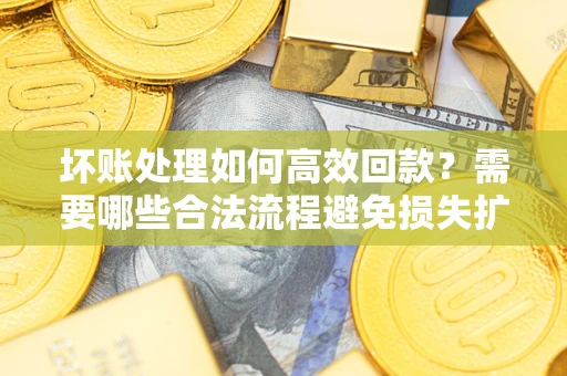北京坏账处理如何高效回款？需要哪些合法流程避免损失扩大？