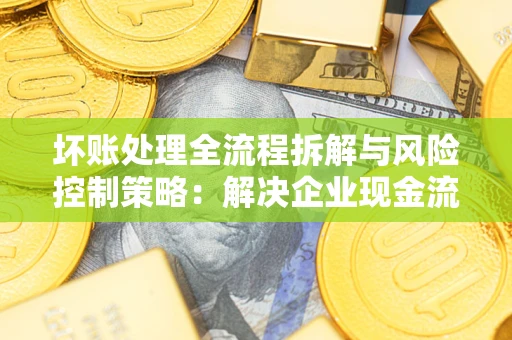 北京坏账处理全流程拆解与风险控制策略：解决企业现金流顽疾的实战指南