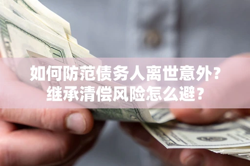 北京如何防范债务人离世意外？继承清偿风险怎么避？