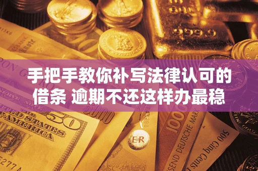 北京手把手教你补写法律认可的借条 逾期不还这样办最稳妥