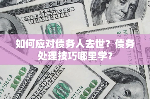 北京如何应对债务人去世？债务处理技巧哪里学？
