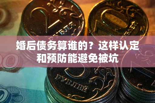 北京婚后债务算谁的？这样认定和预防能避免被坑