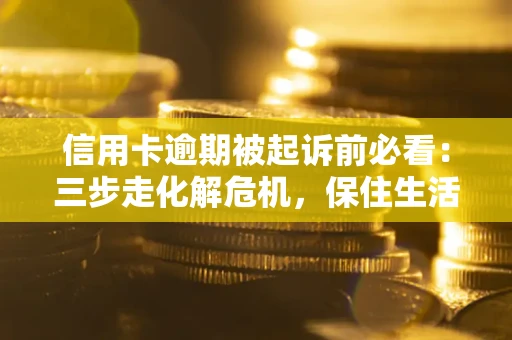 北京信用卡逾期被起诉前必看：三步走化解危机，保住生活尊严