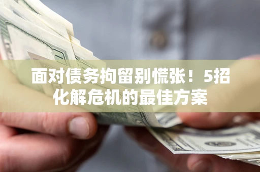 北京面对债务拘留别慌张！5招化解危机的最佳方案