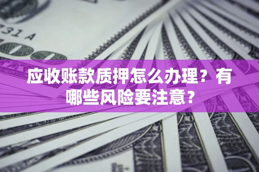 北京应收账款质押怎么办理？有哪些风险要注意？