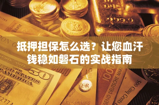 北京抵押担保怎么选？让您血汗钱稳如磐石的实战指南
