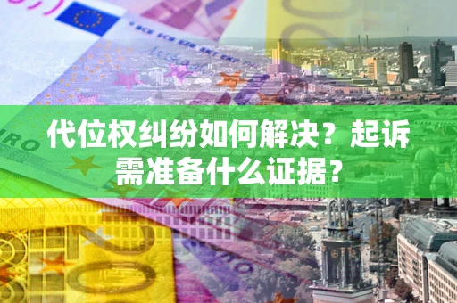 北京代位权纠纷如何解决？起诉需准备什么证据？