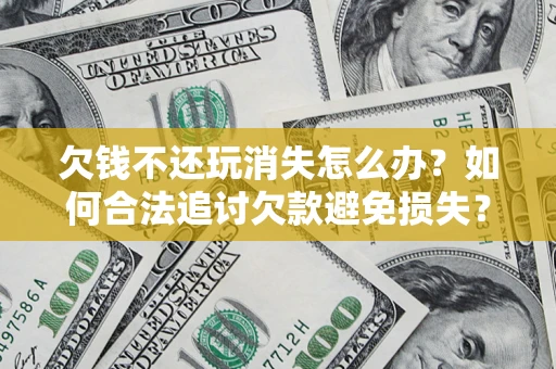 北京欠钱不还玩消失怎么办?如何合法追讨欠款避免损失? 北京欠钱不还玩消失怎么办?如何合法追讨欠款避免损失?