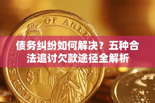 北京债务纠纷如何解决？五种合法追讨欠款途径全解析
