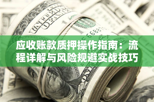 北京应收账款质押操作指南:流程详解与风险规避实战技巧 北京应收账款质押操作指南:流程详解与风险规避实战技巧