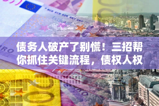 北京债务人破产了别慌！三招帮你抓住关键流程，债权人权益不再缩水