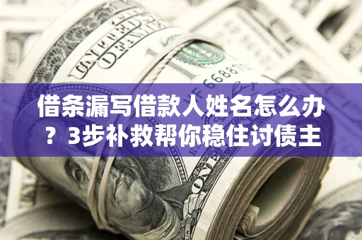 北京借条漏写借款人姓名怎么办？3步补救帮你稳住讨债主动权