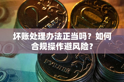 北京坏账处理办法正当吗？如何合规操作避风险？