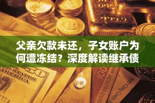 北京父亲欠款未还，子女账户为何遭冻结？深度解读继承债务迷局