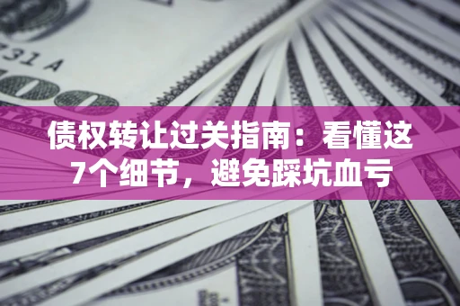 北京债权转让过关指南：看懂这7个细节，避免踩坑血亏
