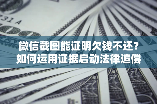 北京微信截图能证明欠钱不还？如何运用证据启动法律追偿程序？