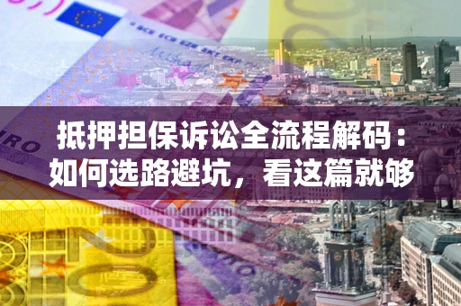 北京抵押担保诉讼全流程解码：如何选路避坑，看这篇就够了