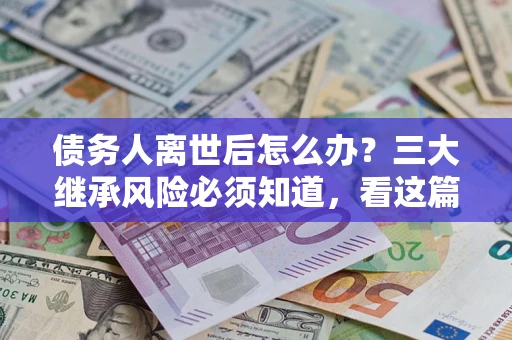 北京债务人离世后怎么办？三大继承风险必须知道，看这篇就够了