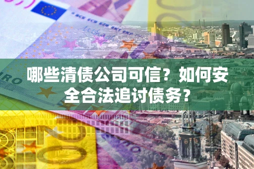 北京哪些清债公司可信？如何安全合法追讨债务？