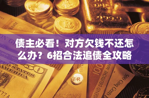 北京债主必看！对方欠钱不还怎么办？6招合法追债全攻略
