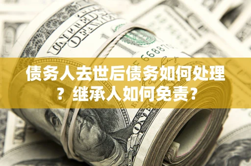 北京债务人去世后债务如何处理？继承人如何免责？