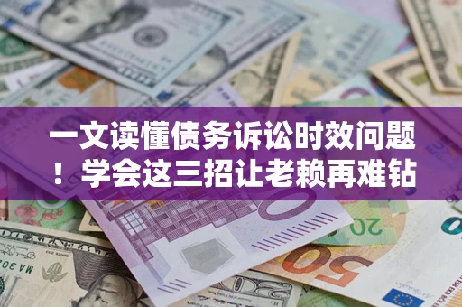 北京一文读懂债务诉讼时效问题！学会这三招让老赖再难钻空子