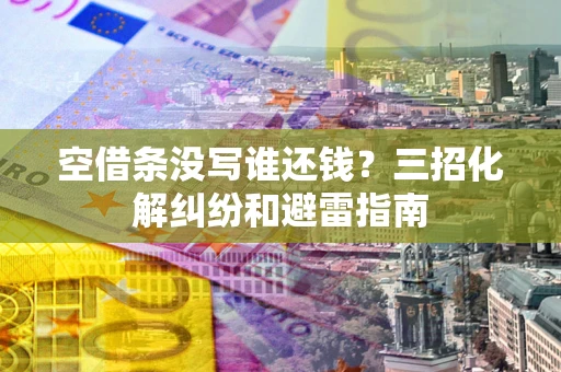 北京空借条没写谁还钱？三招化解纠纷和避雷指南