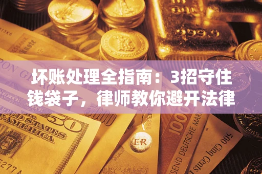 北京坏账处理全指南：3招守住钱袋子，律师教你避开法律雷区