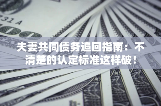北京夫妻共同债务追回指南：不清楚的认定标准这样破！