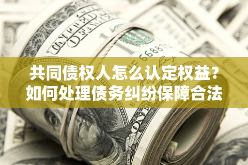 北京共同债权人怎么认定权益？如何处理债务纠纷保障合法权益？
