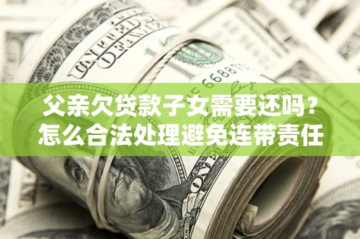 北京父亲欠贷款子女需要还吗？怎么合法处理避免连带责任？
