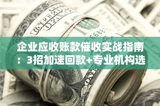 北京企业应收账款催收实战指南：3招加速回款+专业机构选择避坑