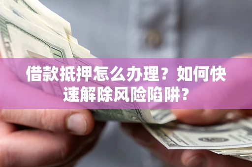 北京借款抵押怎么办理？如何快速解除风险陷阱？