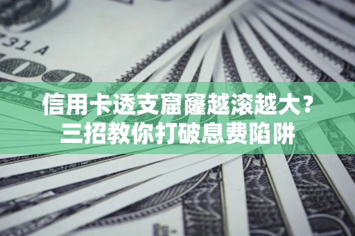 北京信用卡透支窟窿越滚越大？三招教你打破息费陷阱