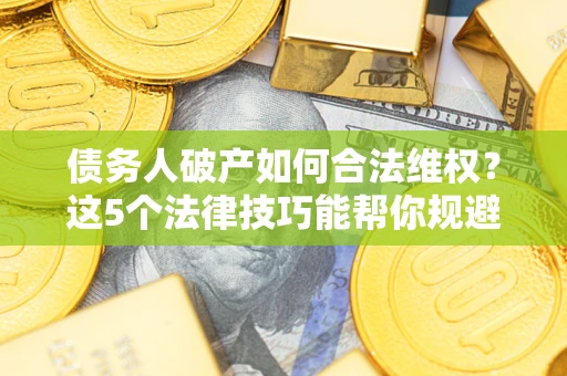 北京债务人破产如何合法维权？这5个法律技巧能帮你规避风险