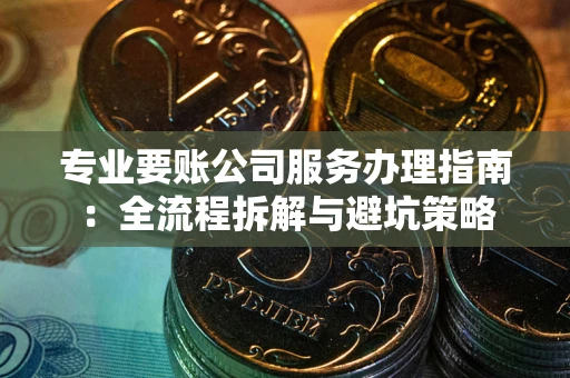 北京专业要账公司服务办理指南：全流程拆解与避坑策略