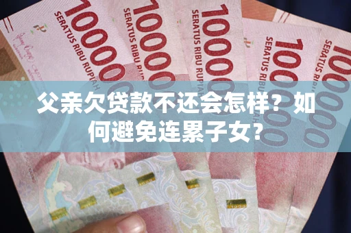 北京父亲欠贷款不还会怎样？如何避免连累子女？