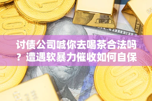 北京讨债公司喊你去喝茶合法吗？遭遇软暴力催收如何自保？