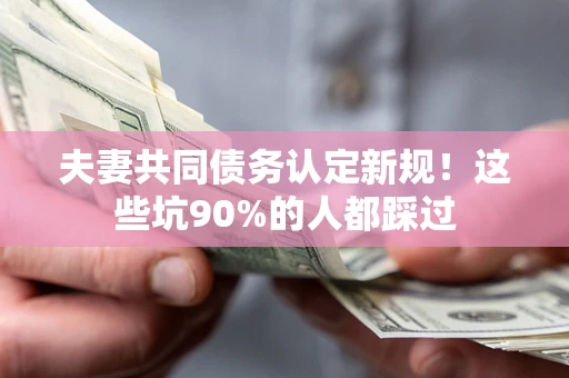 北京夫妻共同债务认定新规！这些坑90%的人都踩过