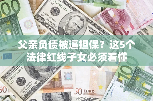 北京父亲负债被逼担保？这5个法律红线子女必须看懂