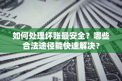 北京如何处理坏账最安全？哪些合法途径能快速解决？