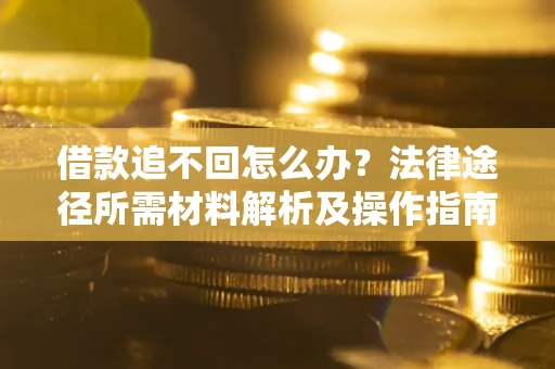 北京借款追不回怎么办?法律途径所需材料解析及操作指南 北京借款追不回怎么办?法律途径所需材料解析及操作指南