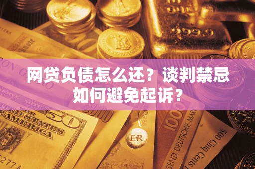 北京网贷负债怎么还？谈判禁忌如何避免起诉？